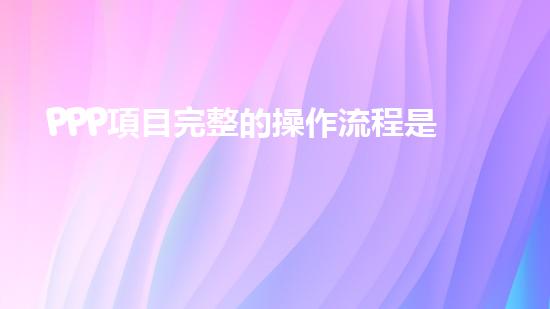 PPP項目完整的操作流程是什么？、、、、、（ppp項目如何操作）